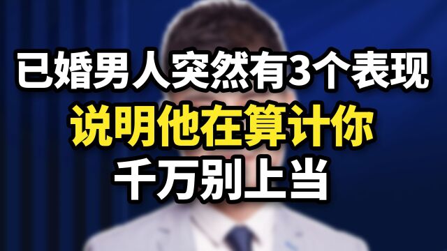 已婚男人突然有这3个表现,说明他在算计你,千万别上当!