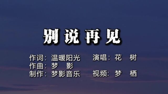 别说再见作词:温暖阳光 ;作曲:梦影 ;演唱:花树 