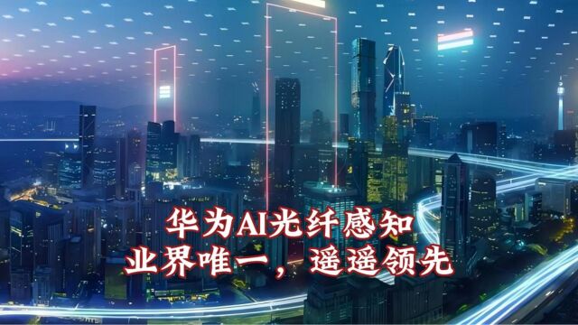 华为AI光纤感知:创造性融合光、AI和感知技术,业界唯一高精度、低误报的可规模商用方案