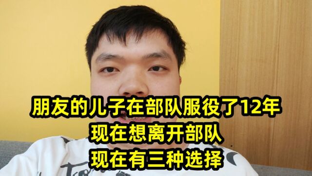 朋友的儿子在部队服役了12年,现在想离开部队,现在有三种选择