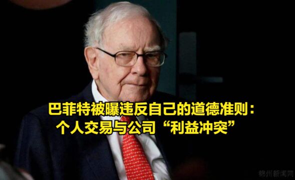 巴菲特被曝违反了自己的道德准则:个人交易与公司“利益冲突”