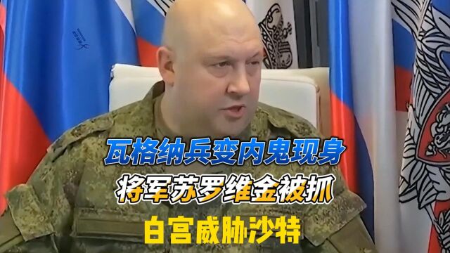 瓦格纳兵变内鬼现身,将军苏罗维金被抓,白宫威胁沙特,