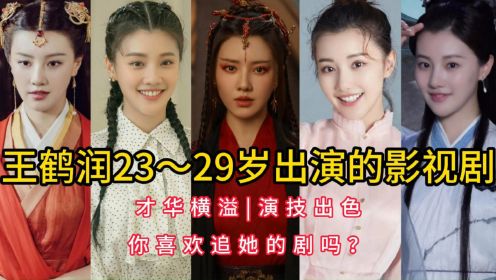 王鹤润23～29岁出演的影视剧，才华横溢，演技出色，你喜欢追她的剧吗？