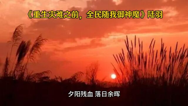 《重生灾难之前,全民随我御神魔》◇陆羽全文免费阅读全章节