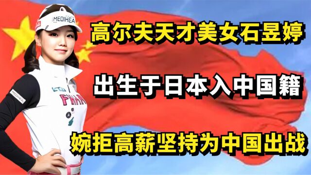 石昱婷:生于日本入中国籍,婉拒高薪诱惑为国出战,坚称是中国人