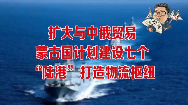 花千芳:扩大与中俄贸易!蒙古国计划建设七个“陆港”打造物流枢纽