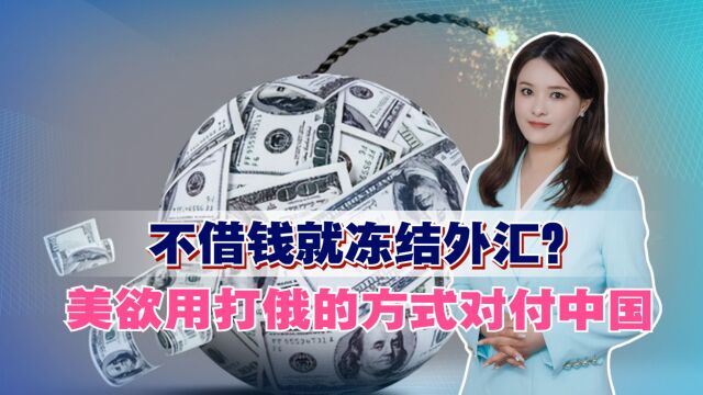 不借钱就冻结外汇?美欲用打俄的方式对付中国