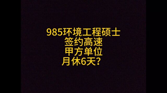 985环境工程硕士,签约高速甲方单位,月休6天?