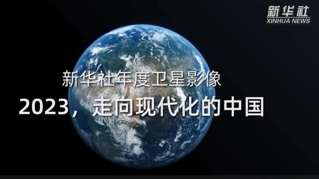 新华社年度卫星影像:2023,走向现代化的中国