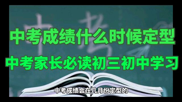 中考成绩什么时候定型,中考家长必读初三初中学习