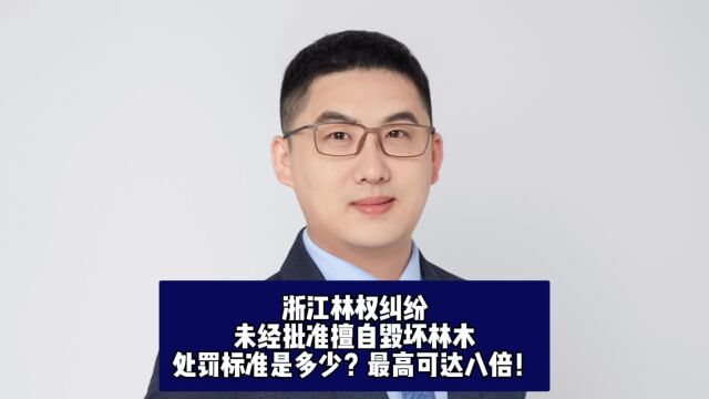 浙江林权纠纷,未经批准擅自毁坏林木,处罚标准是多少?最高可达八倍!