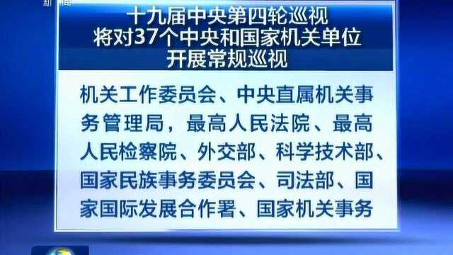 十九届中央第四轮巡视将对37个中央和国家机关单位开展常规巡视