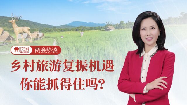 三农三人谈丨两会热谈——乡村旅游复振机遇,你能抓得住吗?