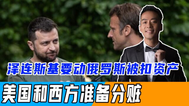 泽连斯基拉了一份清单,要动俄罗斯被扣资产,美国和西方准备分赃