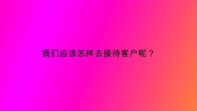 我们应该怎样去接待客户呢?