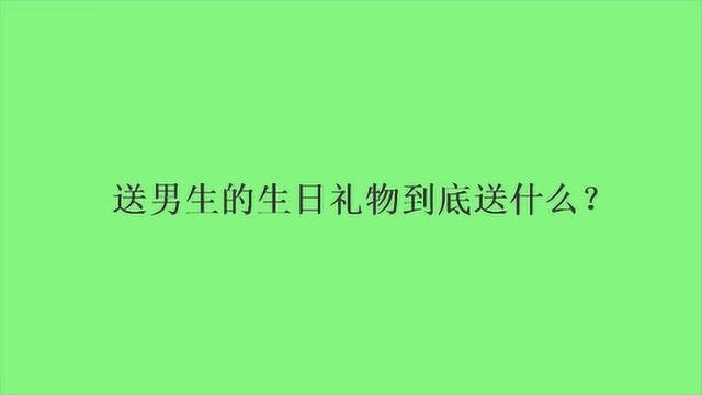 送男生的生日礼物到底送什么?