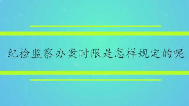 纪检监察办案时限是怎样规定的呢