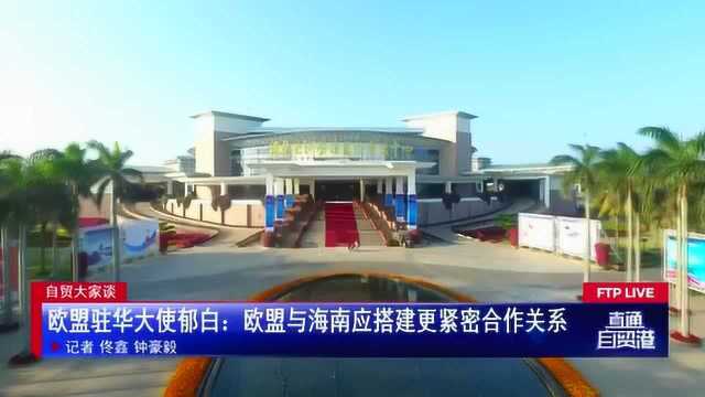 欧盟驻华大使郁白:欧盟与海南应搭建更紧密合作关系