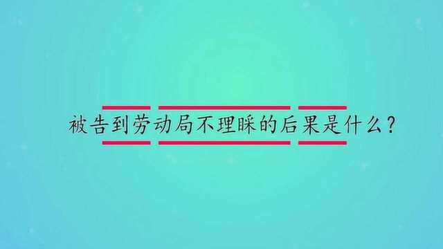 被告到劳动局不理睬的后果是什么?