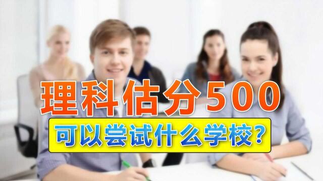 理科生估分在500分左右,可以尝试报哪些学校?学姐列出了详细院校