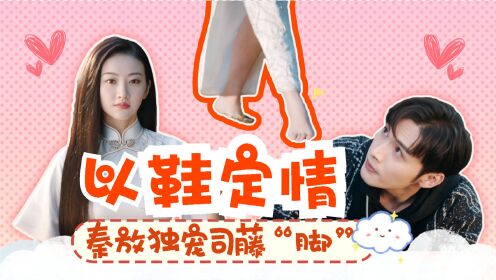 司藤:秦放独宠司藤脚,爱情就是一双合脚鞋