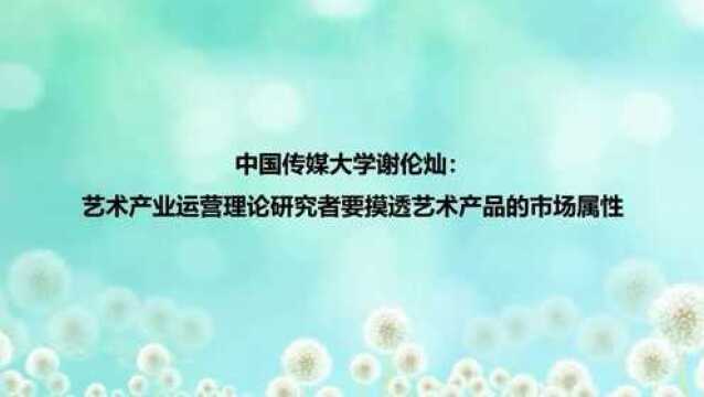 中国传媒大学谢伦灿:艺术产业运营理论研究者要摸透艺术产品的市场属性