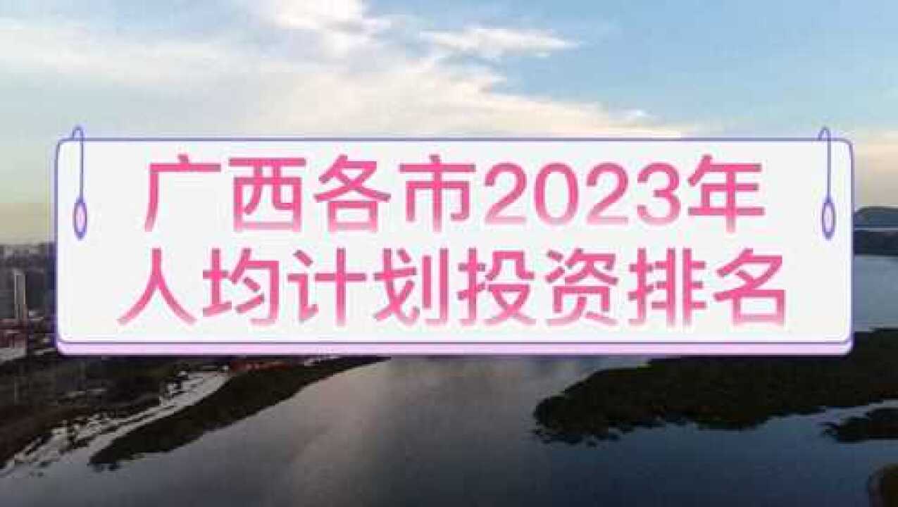 广西各市2023年人均计划投资金额排名,防城港北海前二,南宁倒数腾讯视频}