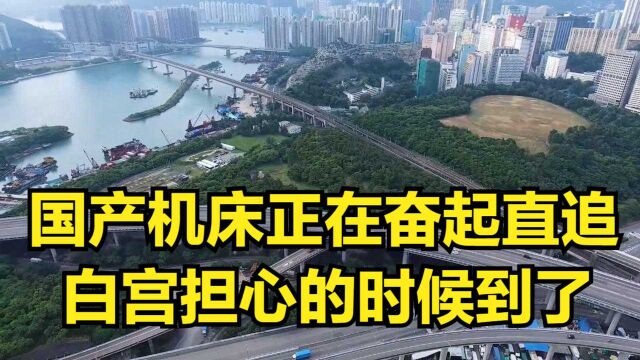 国产机床正在奋起直追,进口机床受阻碍,白宫担心的时候到了!