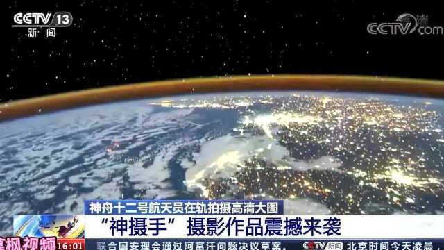 神舟十二号航天员在轨拍摄高清大图 “神摄手”摄影作品震撼来袭