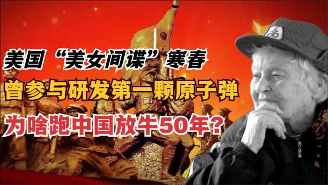 美国“美女间谍”寒春,参与研发第一颗原子弹,却跑中国放牛50年