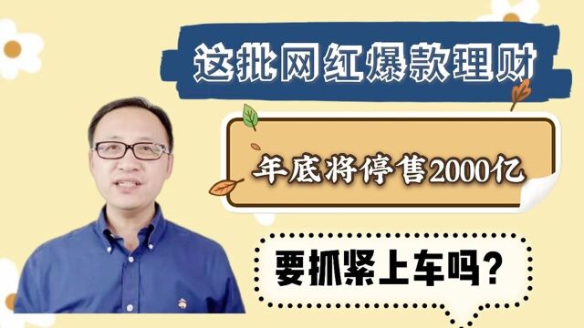 这批网红爆款理财,年底将停售2000亿!要抓紧上车吗?