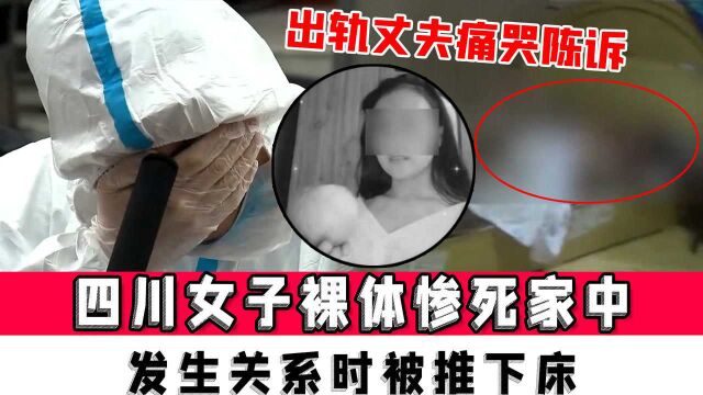 四川女子裸体惨死家中,出轨丈夫痛哭陈诉:发生关系时被推下床