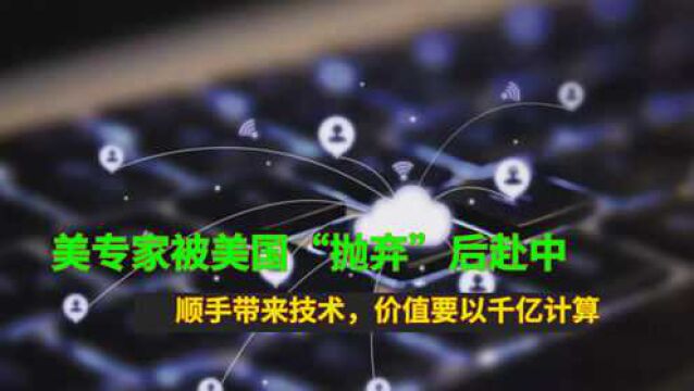 美专家被美国“抛弃”后赴中!顺手带来技术,价值要以千亿计算