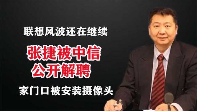 联想风波还在继续中,张捷被中信公开解聘,家门口被安装摄像头!