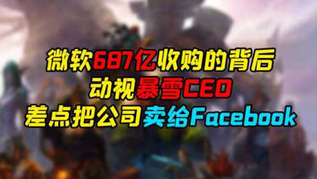 微软687亿收购的背后,动视暴雪CEO差点把公司卖给Facebook!