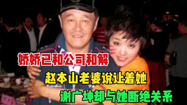 娇娇已和公司和解,赵本山老婆说让着她,谢广坤却与她断绝关系!