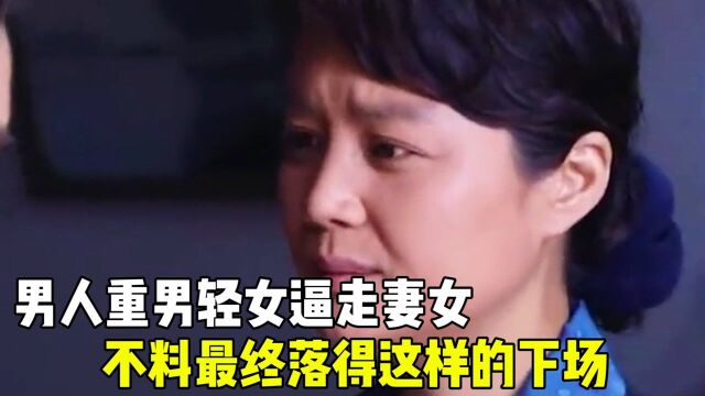  男人重男轻女逼走妻女,不料最终,竟落得这样的下场 