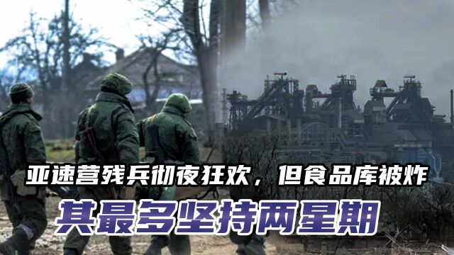 亚速营残兵彻夜狂欢,但亚速钢铁厂食品库被炸,其最多坚持两星期