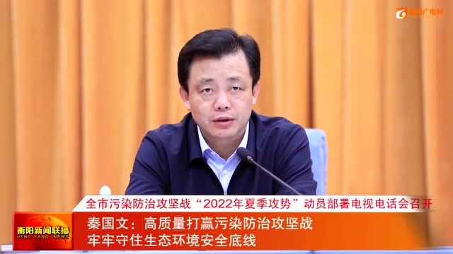 全市污染防治攻坚战“2022年夏季攻势”动员部署电视电话会召开 秦国文:高质量打赢污染防治攻坚战 牢牢守住生态环境安全底线