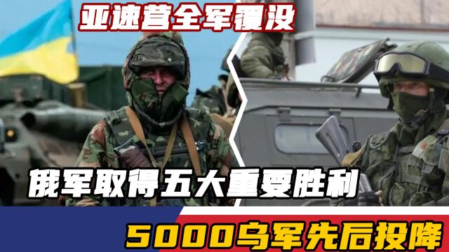 亚速营全军覆没,俄军取得五大重要胜利,5000乌军先后投降