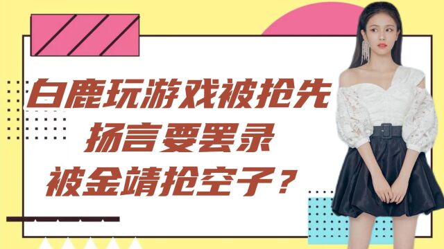 白鹿玩游戏被抢先,扬言要罢录,被金靖抢空子?