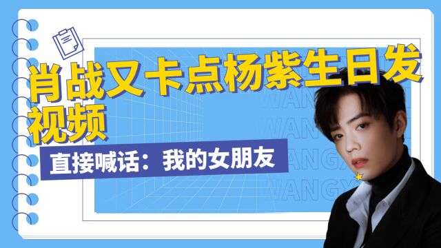 肖战又卡点杨紫生日发视频?直接喊话:我的女朋友,甜炸了!