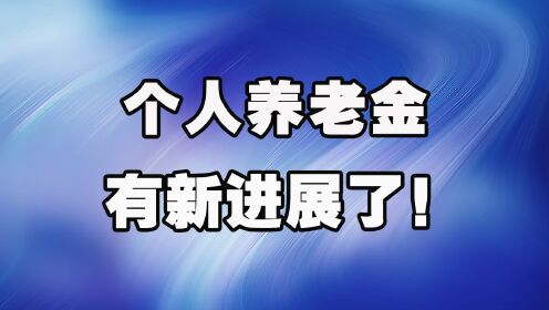 个人养老金迎来新进展!哪些人应该参保?有哪些好处?