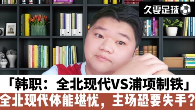 韩职:全北现代VS浦项制铁,全北现代体能堪忧,主场恐要失手?