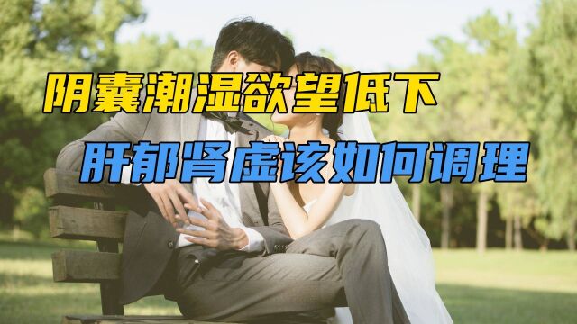 阴囊潮湿、欲望低下,肝郁肾虚该如何调理?