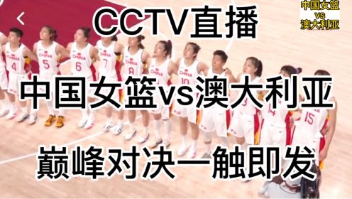 CCTV直播，中国女篮vs澳大利亚，巅峰对决一触即发