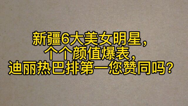 新疆6大美女明星,个个颜值爆表,迪丽热巴排第一您赞同吗?