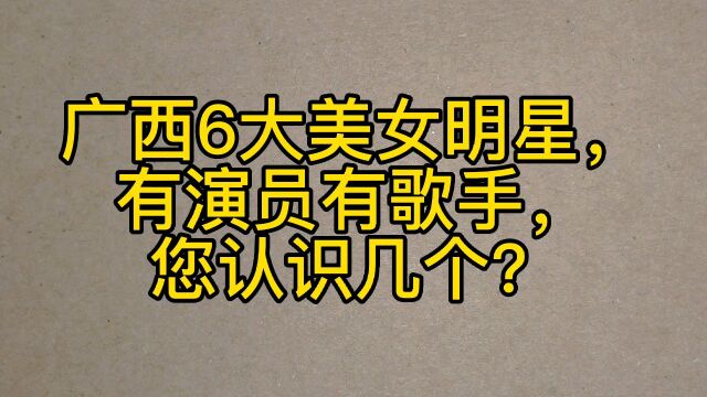 广西6大美女明星,有演员有歌手,您认识几个?