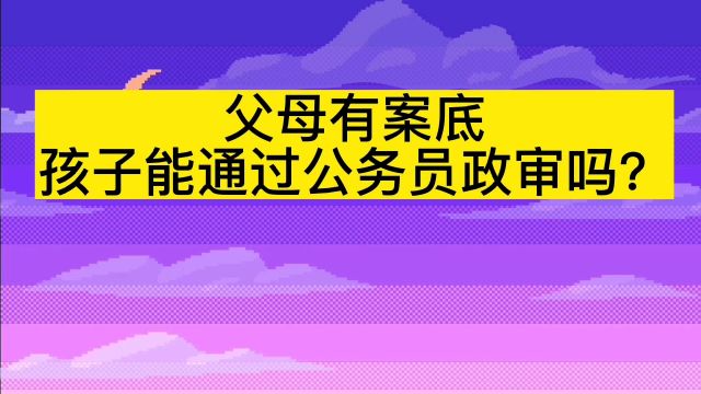 父母有案底,孩子能通过公务员政审吗?