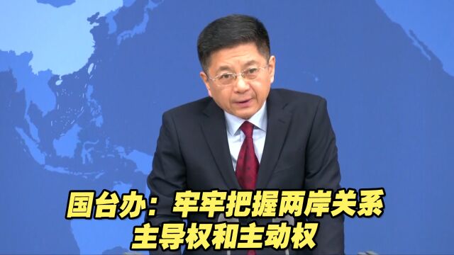 2022两岸关系复杂严峻,国台办:牢牢把握两岸关系主导权和主